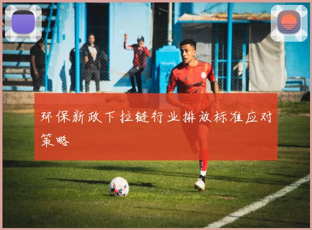 环保新政下拉链行业排放标准应对策略