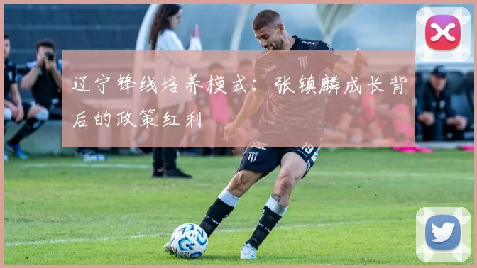 辽宁锋线培养模式：张镇麟成长背后的政策红利