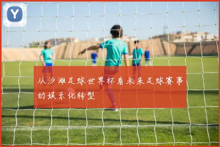 从沙滩足球世界杯看未来足球赛事的娱乐化转型
