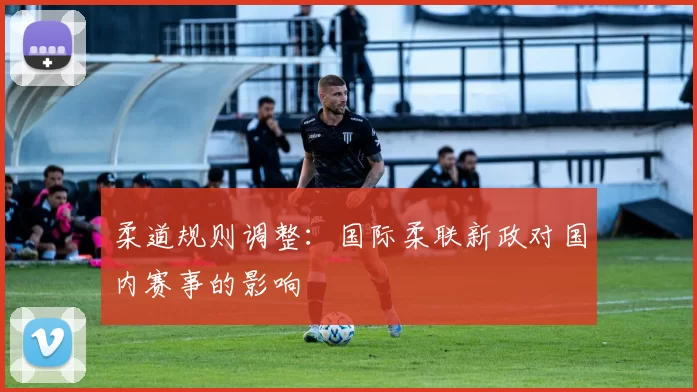 柔道规则调整：国际柔联新政对国内赛事的影响