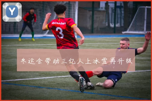 冬运会带动三亿人上冰雪再升级