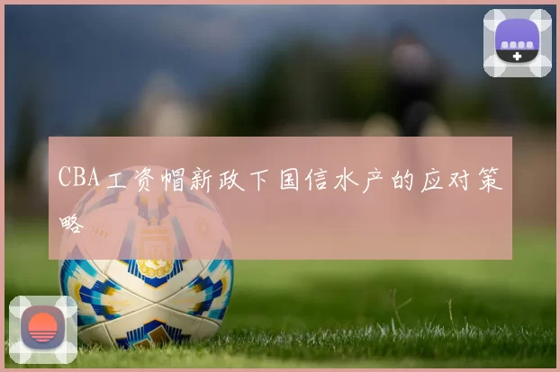 CBA工资帽新政下国信水产的应对策略