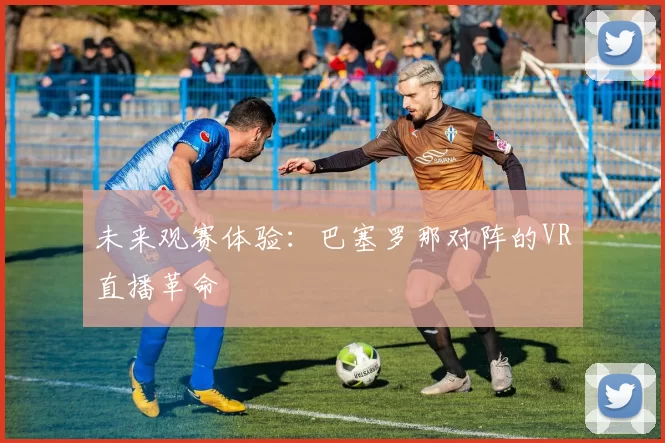 未来观赛体验：巴塞罗那对阵的VR直播革命