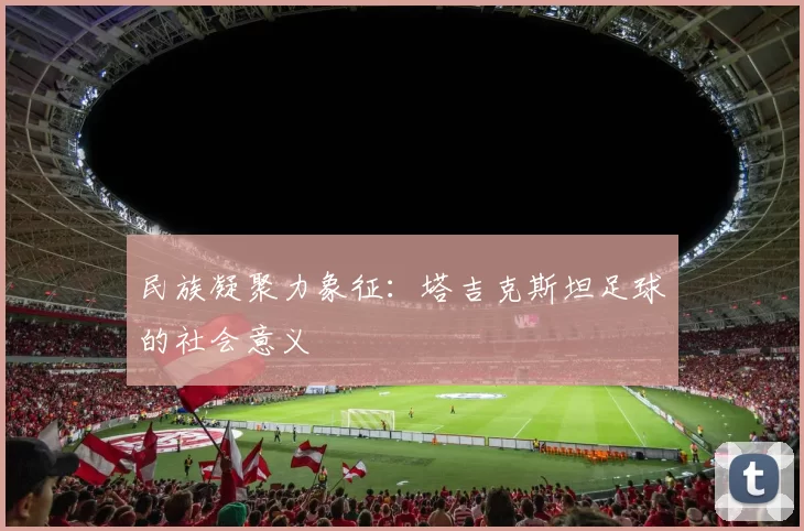 民族凝聚力象征：塔吉克斯坦足球的社会意义