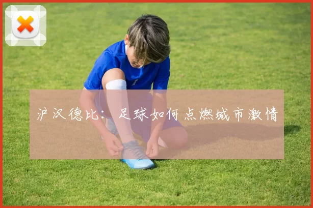 沪汉德比：足球如何点燃城市激情