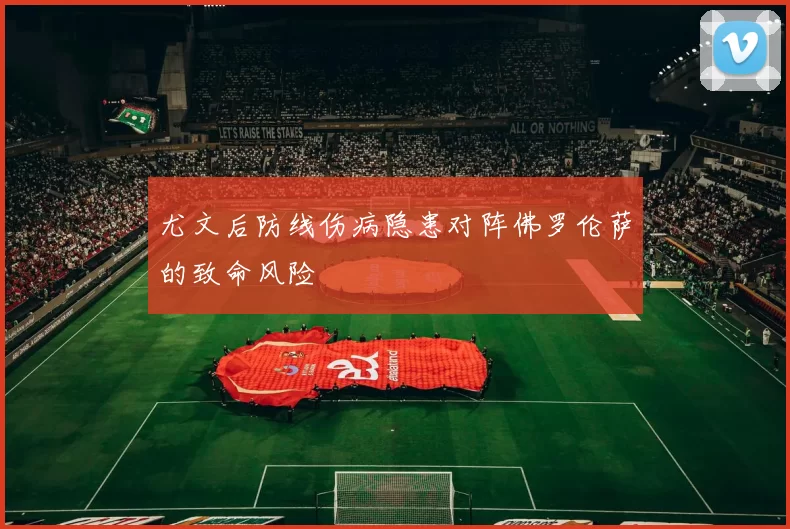 尤文后防线伤病隐患对阵佛罗伦萨的致命风险