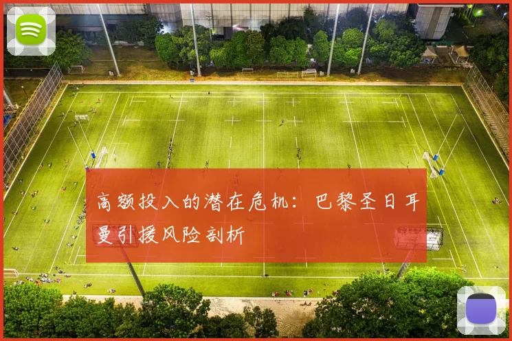 高额投入的潜在危机：巴黎圣日耳曼引援风险剖析