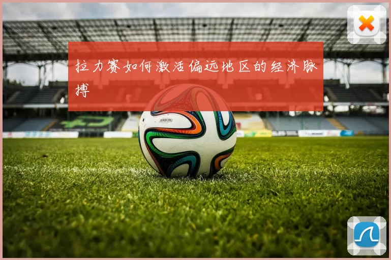 拉力赛如何激活偏远地区的经济脉搏